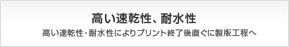 高い速乾性、耐水性 高い速乾性・耐水性によりプリント終了後直ぐに製版工程へ