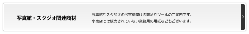 写真館、スタジオ関連商材　写真館やスタジオのお客様向けの商品やツールのご案内です。小売店では販売されていない業務用の用紙などもございます。