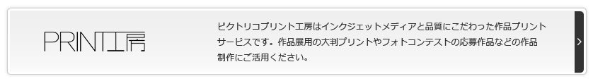 PRINT 工房 ピクトリコプリント工房はインクジェットメディアと品質にこだわった作品プリントサービスです。作品展用の大判プリントやフォトコンテストの応募作品などの作品制作にご活用ください。